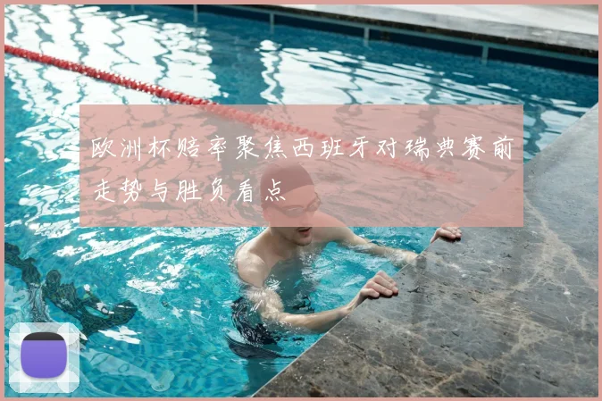欧洲杯赔率聚焦西班牙对瑞典赛前走势与胜负看点