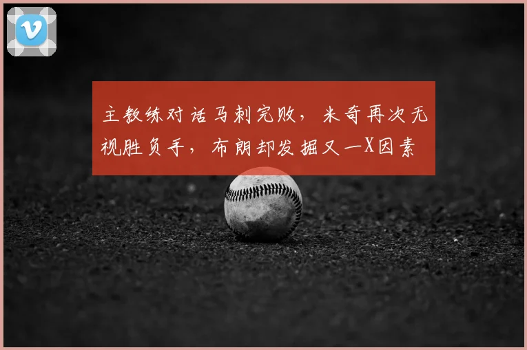 主教练对话马刺完败，米奇再次无视胜负手，布朗却发掘又一X因素
