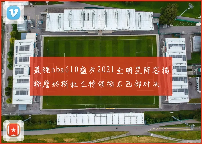 最强nba610盛典2021全明星阵容揭晓詹姆斯杜兰特领衔东西部对决