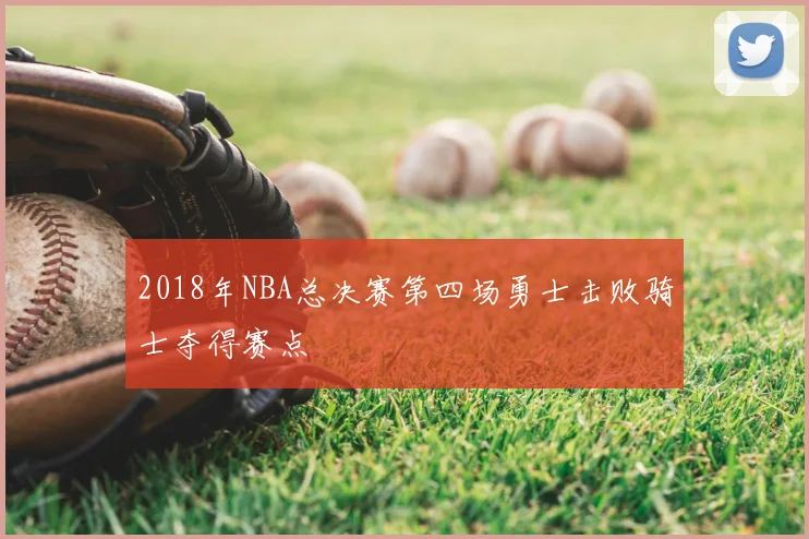 2018年NBA总决赛第四场勇士击败骑士夺得赛点