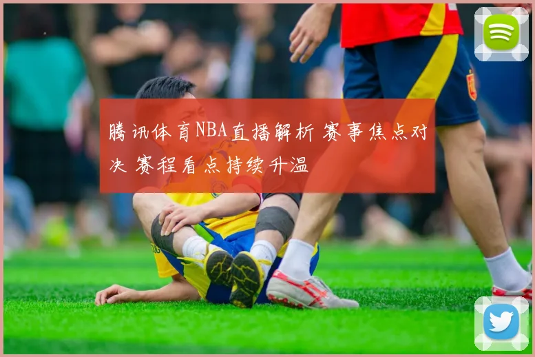 腾讯体育NBA直播解析 赛事焦点对决 赛程看点持续升温