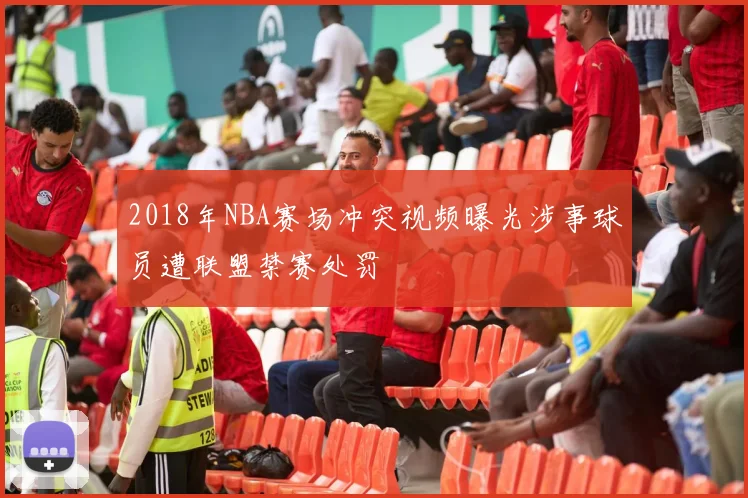 2018年NBA赛场冲突视频曝光涉事球员遭联盟禁赛处罚