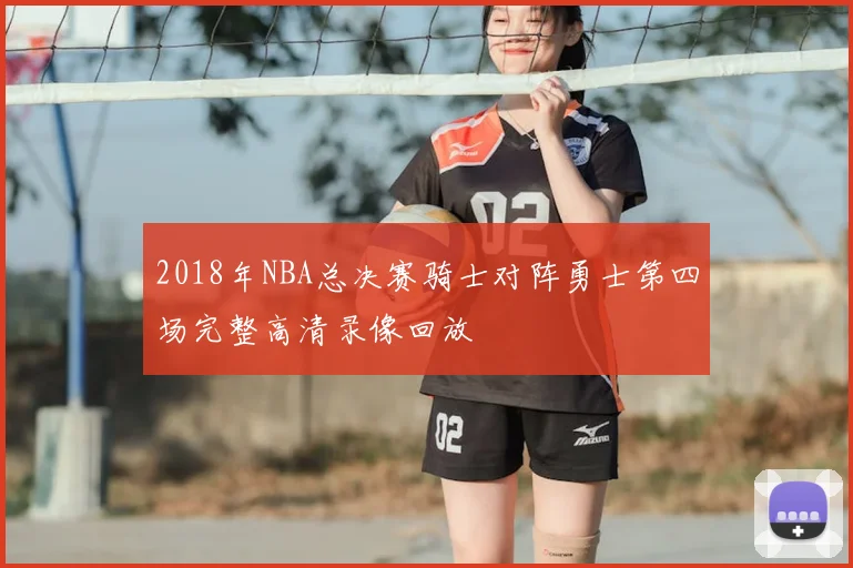 2018年NBA总决赛骑士对阵勇士第四场完整高清录像回放