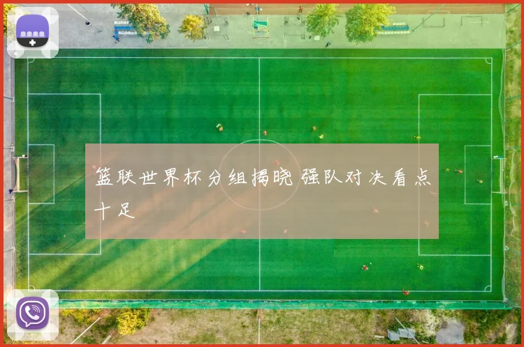 篮联世界杯分组揭晓 强队对决看点十足