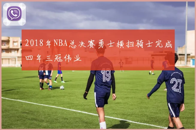 2018年NBA总决赛勇士横扫骑士完成四年三冠伟业