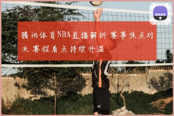 腾讯体育NBA直播解析 赛事焦点对决 赛程看点持续升温
