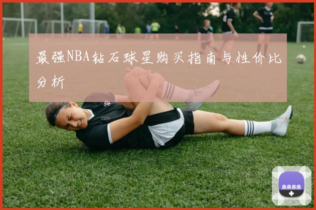 最强NBA钻石球星购买指南与性价比分析