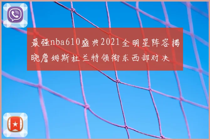 最强nba610盛典2021全明星阵容揭晓詹姆斯杜兰特领衔东西部对决