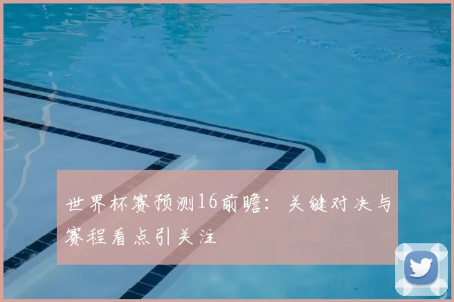 世界杯赛预测16前瞻：关键对决与赛程看点引关注