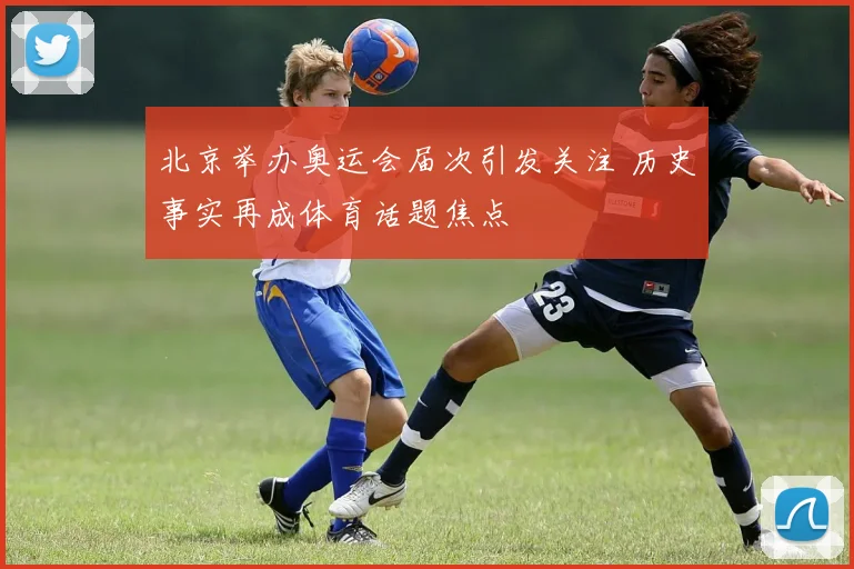 北京举办奥运会届次引发关注 历史事实再成体育话题焦点