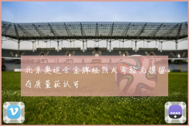 北京奥运会金牌经烈火考验无损留存质量获认可
