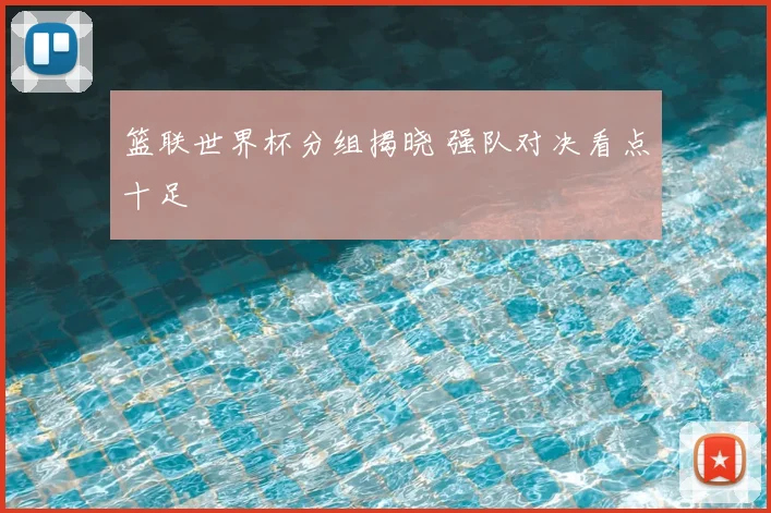 篮联世界杯分组揭晓 强队对决看点十足