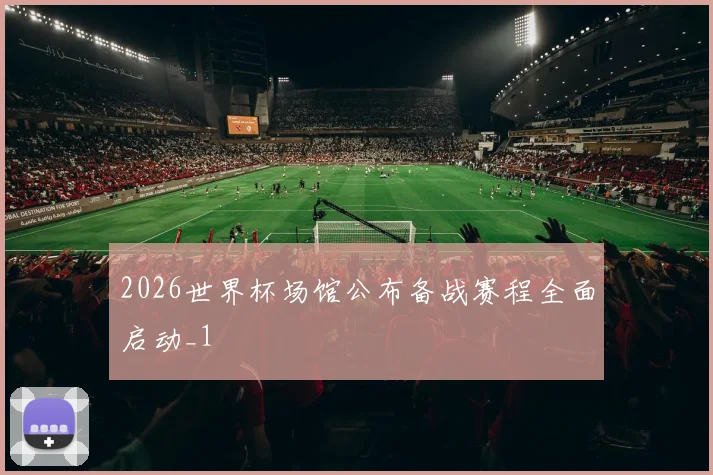 2026世界杯场馆公布备战赛程全面启动_1