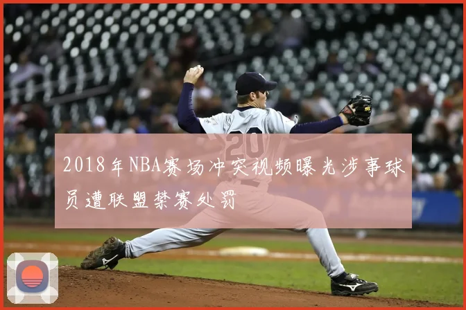 2018年NBA赛场冲突视频曝光涉事球员遭联盟禁赛处罚