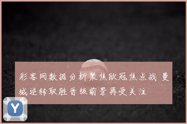 彩客网数据分析聚焦欧冠焦点战 曼城逆转取胜晋级前景再受关注