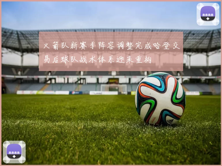 火箭队新赛季阵容调整完成哈登交易后球队战术体系迎来重构