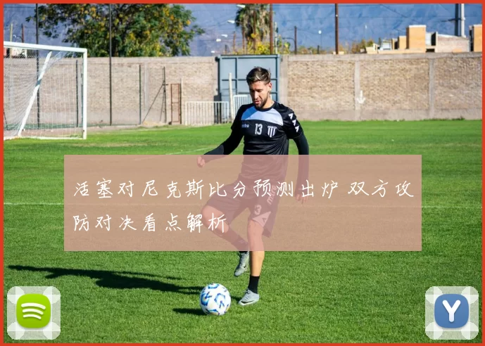 活塞对尼克斯比分预测出炉 双方攻防对决看点解析