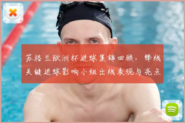 苏格兰欧洲杯进球集锦回顾，锋线关键进球影响小组出线表现与亮点