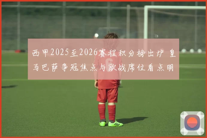西甲2025至2026赛程积分榜出炉 皇马巴萨争冠焦点与欧战席位看点明确