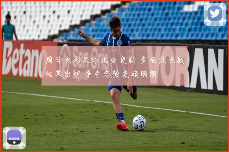 周日竞彩足球比分更新 多场焦点战结果出炉 争夺态势更趋明朗