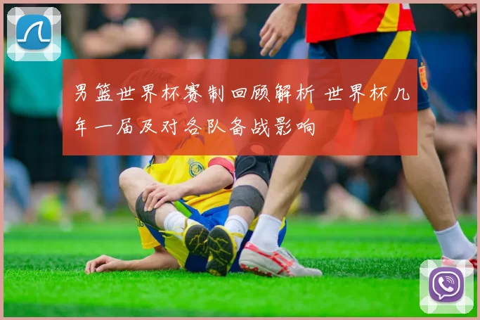 男篮世界杯赛制回顾解析 世界杯几年一届及对各队备战影响