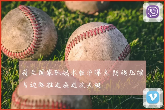 荷兰国家队战术教学曝光 防线压缩与边路推进成进攻关键