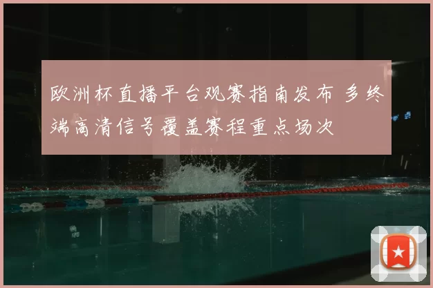 欧洲杯直播平台观赛指南发布 多终端高清信号覆盖赛程重点场次