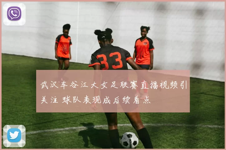 武汉车谷江大女足联赛直播视频引关注 球队表现成后续看点