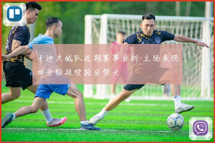 卡迪夫城队近期赛事分析 主场表现回升盼延续抢分势头