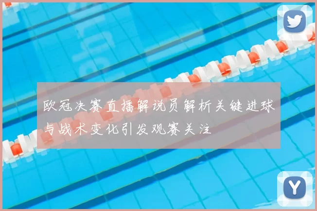 欧冠决赛直播解说员解析关键进球与战术变化引发观赛关注