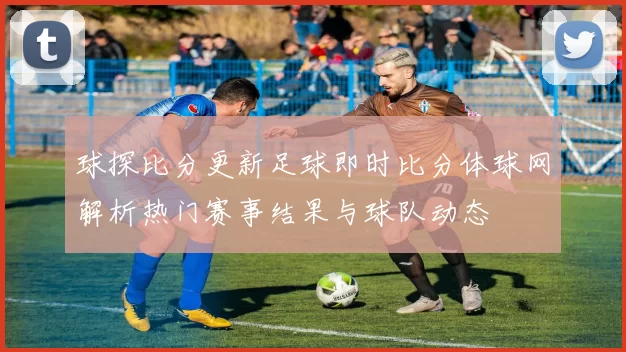 球探比分更新足球即时比分体球网解析热门赛事结果与球队动态