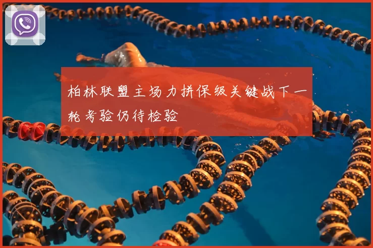 柏林联盟主场力拼保级关键战下一轮考验仍待检验