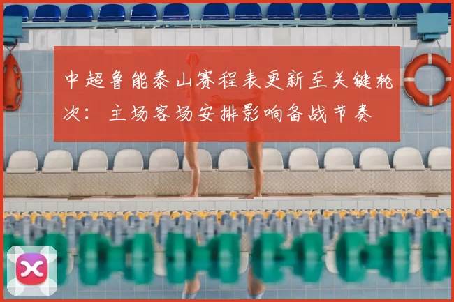 中超鲁能泰山赛程表更新至关键轮次：主场客场安排影响备战节奏