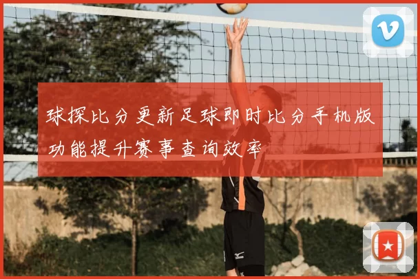 球探比分更新足球即时比分手机版功能提升赛事查询效率