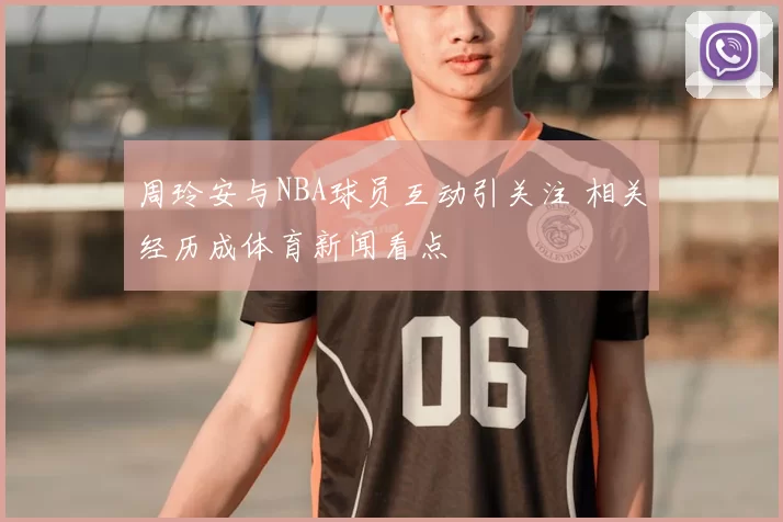 周玲安与NBA球员互动引关注 相关经历成体育新闻看点