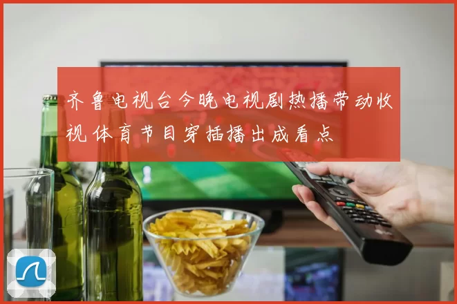 齐鲁电视台今晚电视剧热播带动收视 体育节目穿插播出成看点