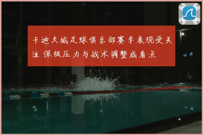 卡迪夫城足球俱乐部赛季表现受关注 保级压力与战术调整成看点