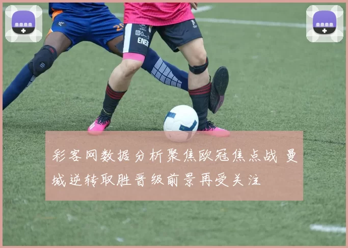 彩客网数据分析聚焦欧冠焦点战 曼城逆转取胜晋级前景再受关注