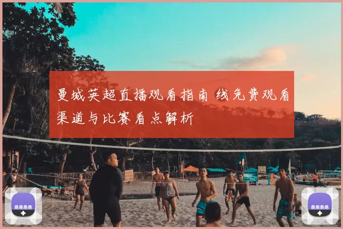 曼城英超直播观看指南 线免费观看渠道与比赛看点解析