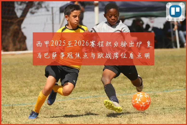 西甲2025至2026赛程积分榜出炉 皇马巴萨争冠焦点与欧战席位看点明确