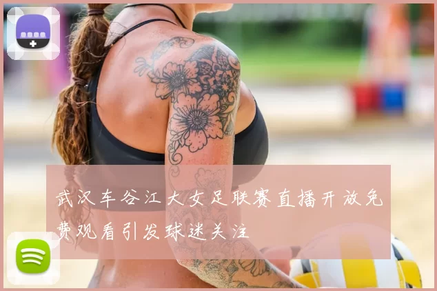 武汉车谷江大女足联赛直播开放免费观看引发球迷关注