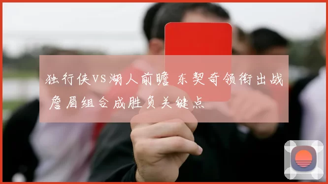独行侠vs湖人前瞻 东契奇领衔出战 詹眉组合成胜负关键点