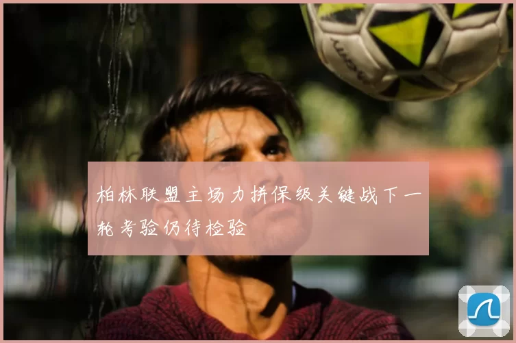 柏林联盟主场力拼保级关键战下一轮考验仍待检验
