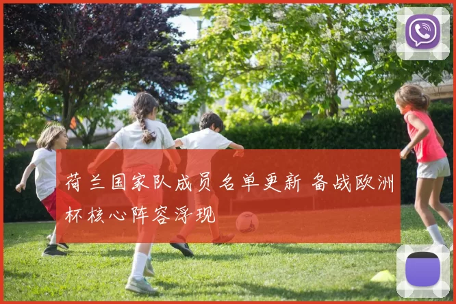 荷兰国家队成员名单更新 备战欧洲杯核心阵容浮现