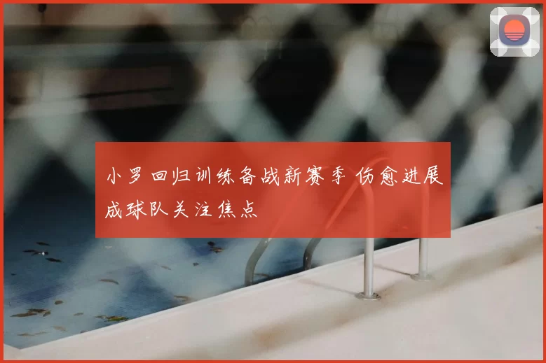 小罗回归训练备战新赛季 伤愈进展成球队关注焦点